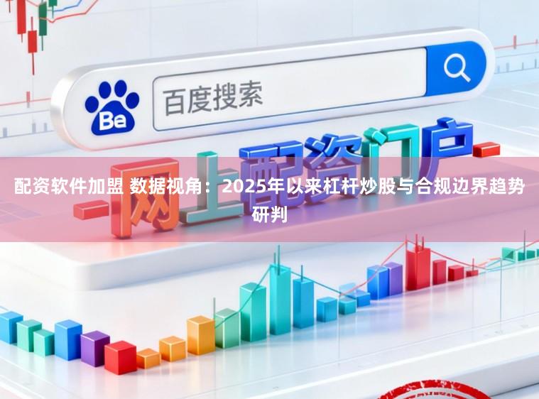 配资软件加盟 数据视角：2025年以来杠杆炒股与合规边界趋势研判
