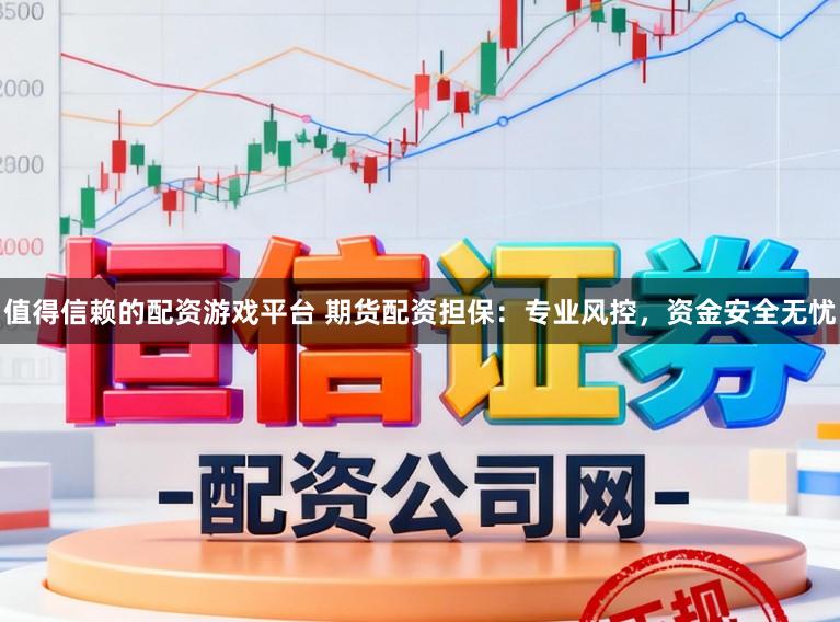 值得信赖的配资游戏平台 期货配资担保：专业风控，资金安全无忧