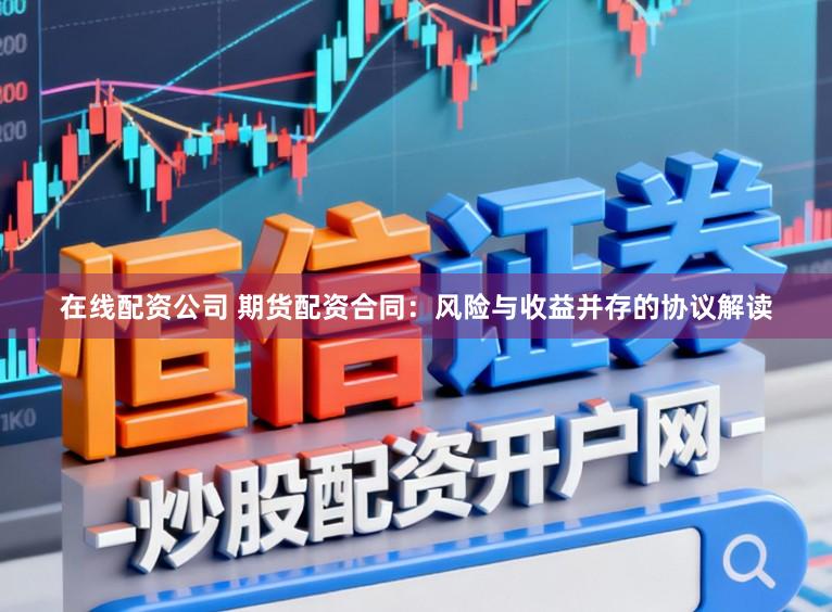 在线配资公司 期货配资合同：风险与收益并存的协议解读