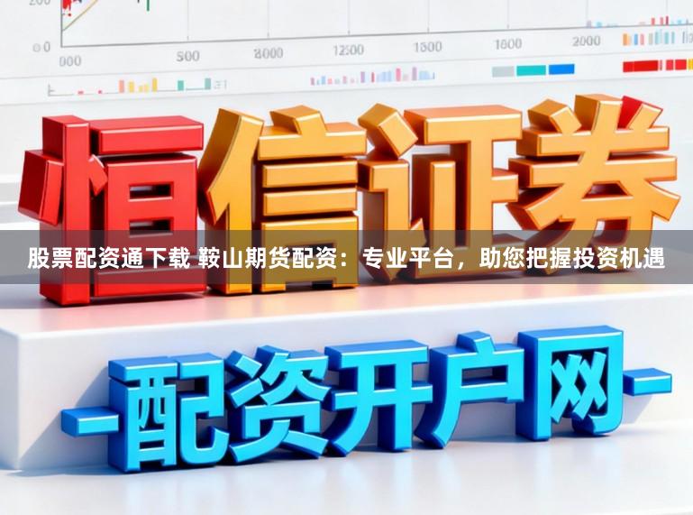 股票配资通下载 鞍山期货配资:专业平台,助您把握投资机遇
