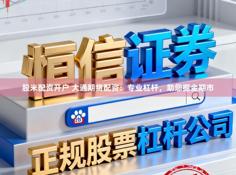 股米配资开户 大通期货配资：专业杠杆，助您掘金期市