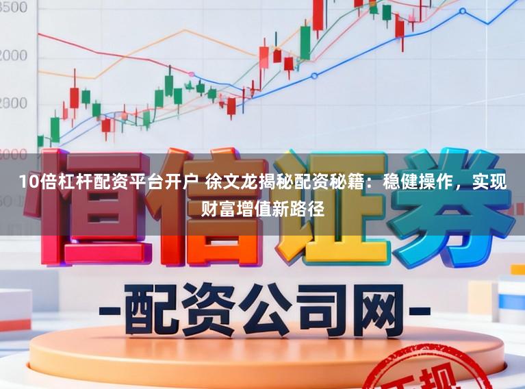 10倍杠杆配资平台开户 徐文龙揭秘配资秘籍：稳健操作，实现财富增值新路径