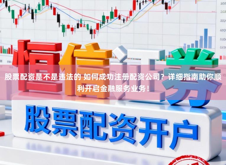 股票配资是不是违法的 如何成功注册配资公司？详细指南助你顺利开启金融服务业务！