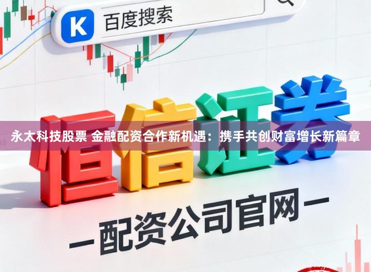 永太科技股票 金融配资合作新机遇：携手共创财富增长新篇章