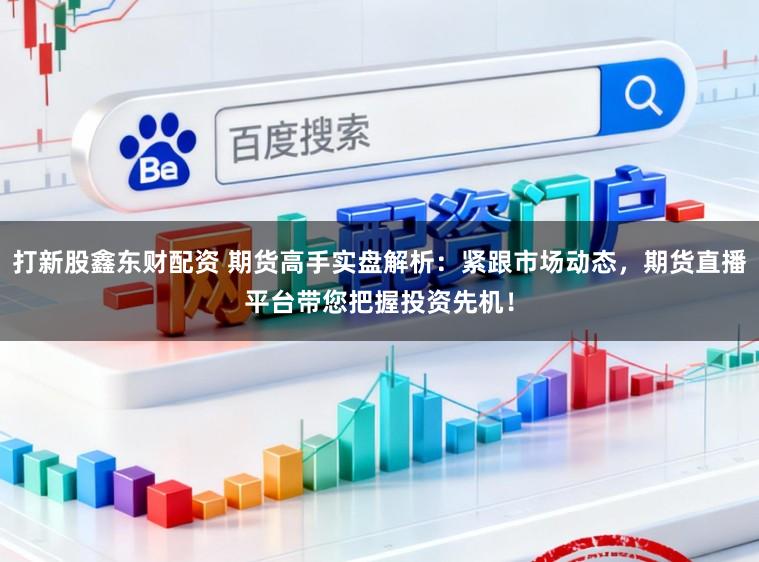 打新股鑫东财配资 期货高手实盘解析：紧跟市场动态，期货直播平台带您把握投资先机！
