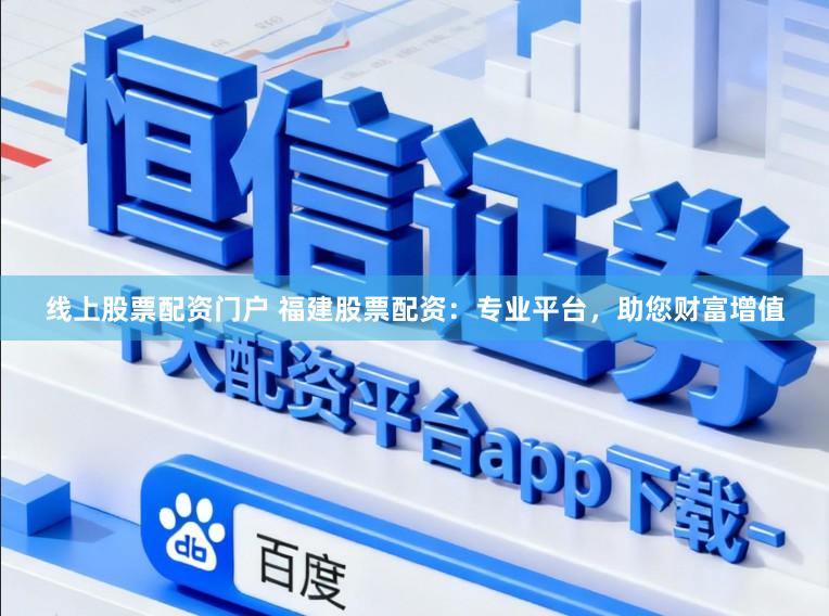 线上股票配资门户 福建股票配资:专业平台,助您财富增值