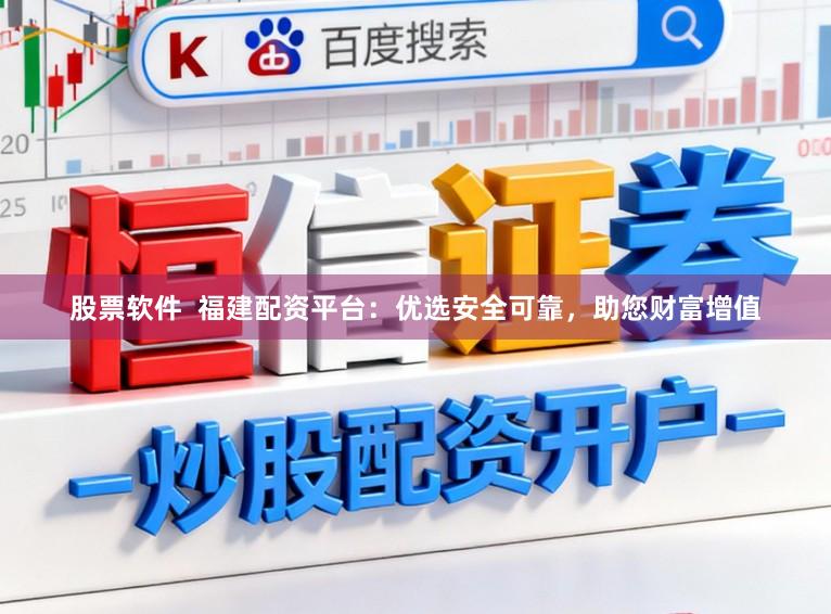 股票软件  福建配资平台：优选安全可靠，助您财富增值