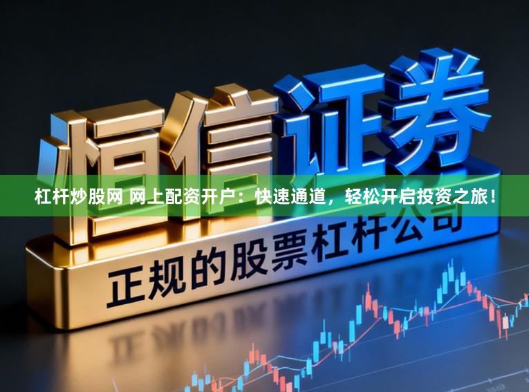 杠杆炒股网 网上配资开户：快速通道，轻松开启投资之旅！
