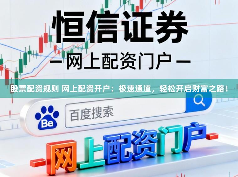 股票配资规则 网上配资开户：极速通道，轻松开启财富之路！