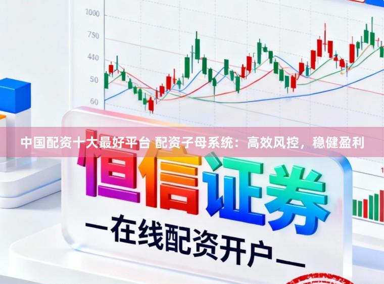 中国配资十大最好平台 配资子母系统：高效风控，稳健盈利