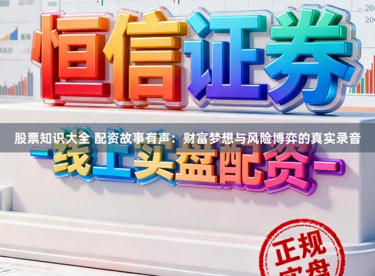 股票知识大全 配资故事有声：财富梦想与风险博弈的真实录音