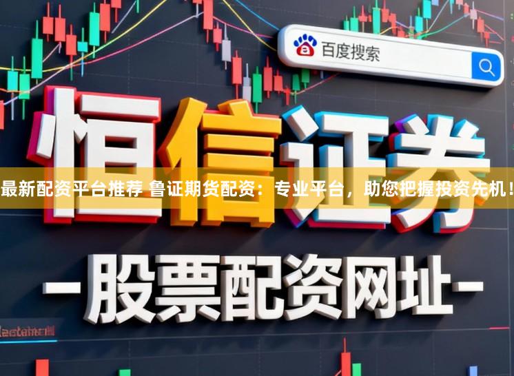 最新配资平台推荐 鲁证期货配资:专业平台,助您把握投资先机!