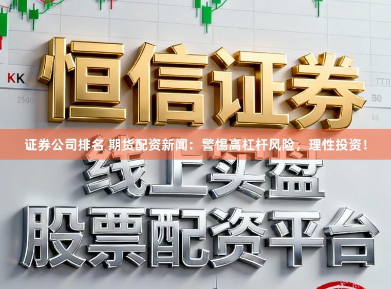 证券公司排名 期货配资新闻：警惕高杠杆风险，理性投资！