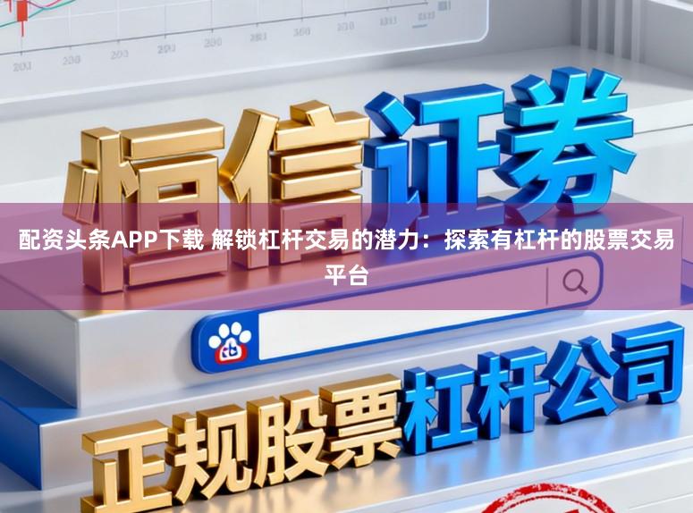 配资头条APP下载 解锁杠杆交易的潜力：探索有杠杆的股票交易平台